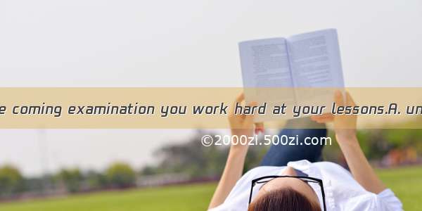You will fail in the coming examination you work hard at your lessons.A. unlessB. ifC. whe