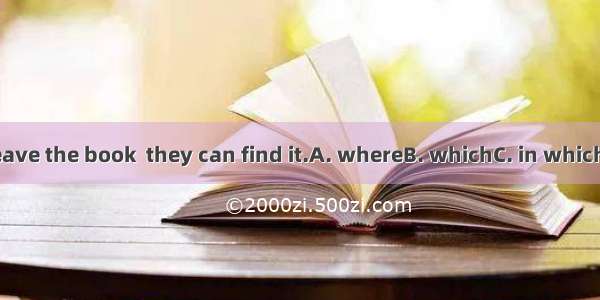 You’d better leave the book  they can find it.A. whereB. whichC. in whichD. in the place