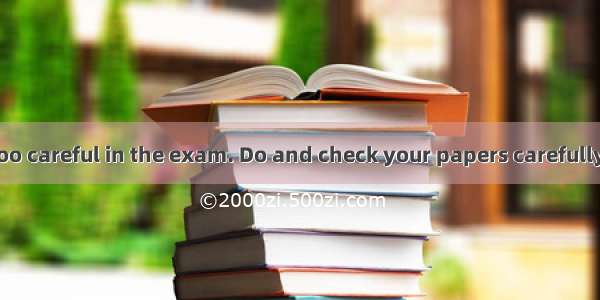 . “You  not be too careful in the exam. Do and check your papers carefully and you  not ta