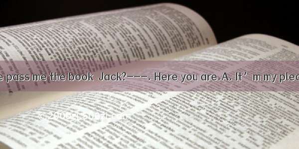 -- Would you please pass me the book  Jack?---. Here you are.A. It’m my pleasureB. That’s