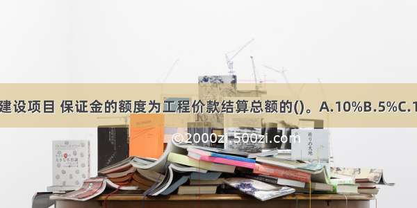 使用政府投资的建设项目 保证金的额度为工程价款结算总额的()。A.10%B.5%C.15%D.20%ABCD