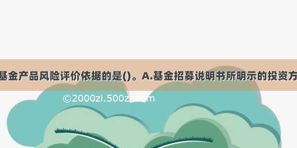 下列不属于基金产品风险评价依据的是()。A.基金招募说明书所明示的投资方向 投资范围