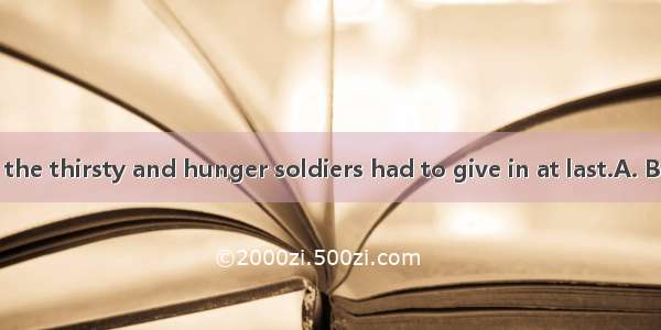 for a few days  the thirsty and hunger soldiers had to give in at last.A. Being surrounde