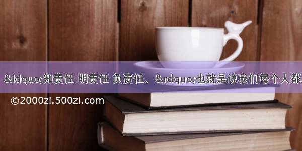 单选题陶行知说：“知责任 明责任 负责任。”也就是说我们每个人都应该有责任感。有