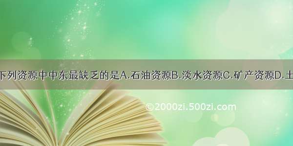 单选题下列资源中中东最缺乏的是A.石油资源B.淡水资源C.矿产资源D.土地资源