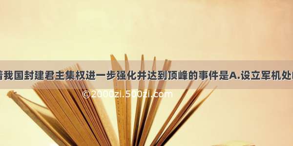 单选题标志着我国封建君主集权进一步强化并达到顶峰的事件是A.设立军机处B.在中央设置