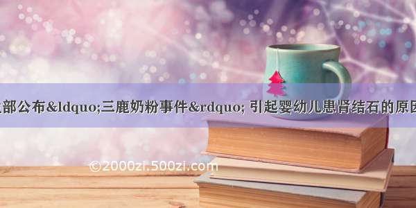 9月份我国卫生部公布“三鹿奶粉事件” 引起婴幼儿患肾结石的原因是不法分子在