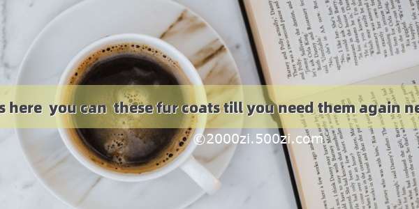 .Since Spring is here  you can  these fur coats till you need them again next winter. A. p