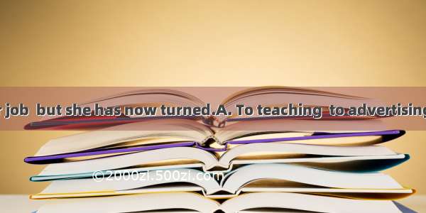 .used to be her job  but she has now turned.A. To teaching  to advertising B. Teaching  t