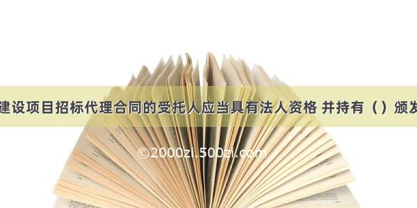 签订工程建设项目招标代理合同的受托人应当具有法人资格 并持有（　　）颁发的招标代