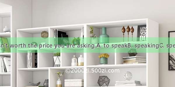 Strictly   it isn’t worth the price you are asking.A. to speakB. speakingC. speakD. spoken