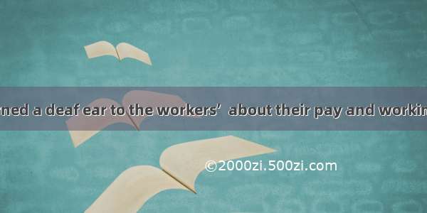 The company turned a deaf ear to the workers’  about their pay and working conditions.A. c