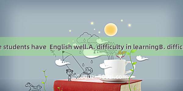 Some Chinese students have  English well.A. difficulty in learningB. difficulty to learnC.