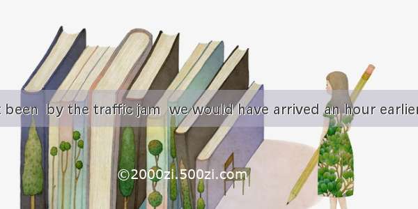 If we had not been  by the traffic jam  we would have arrived an hour earlier. A. held dow