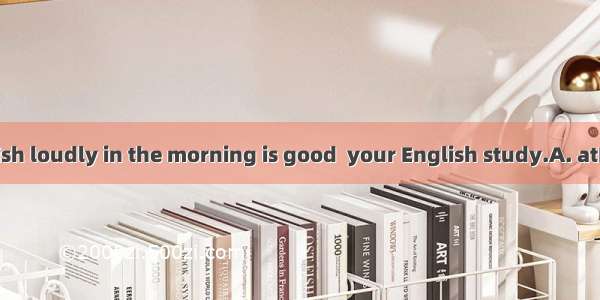 Reading English loudly in the morning is good  your English study.A. atB. inC. forD. to