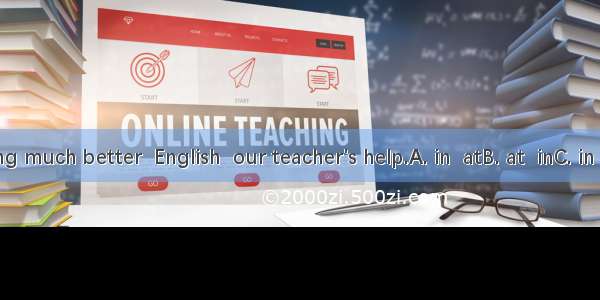 We are doing much better  English  our teacher's help.A. in  atB. at  inC. in  withD. with