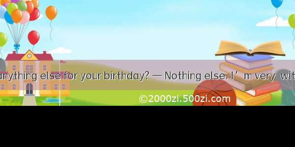 — Do you want anything else for your birthday? — Nothing else. I’m very  with what you’ve