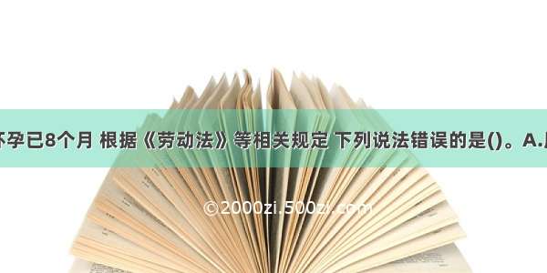 女职工甲怀孕已8个月 根据《劳动法》等相关规定 下列说法错误的是()。A.用人单位不