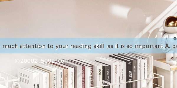 You  pay too much attention to your reading skill  as it is so important.A. cannotB. shoul