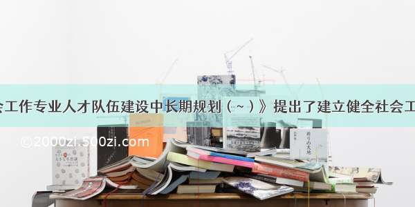 《社会工作专业人才队伍建设中长期规划（~）》提出了建立健全社会工作专业