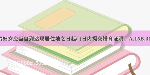 流动人口成年育龄妇女应当自到达现居住地之日起()日内提交婚育证明。A.15B.30C.45D.60ABCD