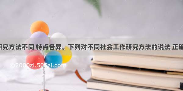 社会工作研究方法不同 特点各异。下列对不同社会工作研究方法的说法 正确的是（）。