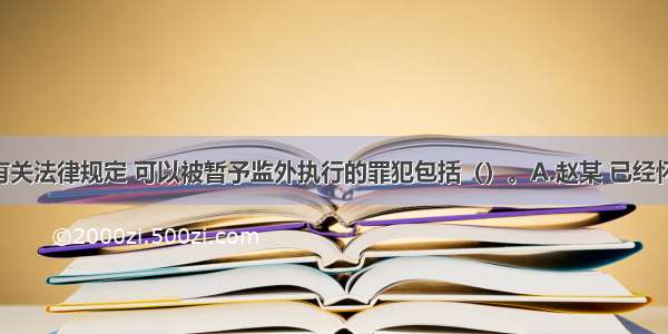 根据我国有关法律规定 可以被暂予监外执行的罪犯包括（）。A.赵某 已经怀孕B.孙某 