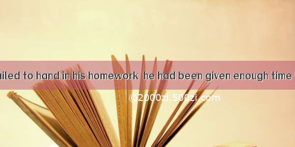 Once again he failed to hand in his homework  he had been given enough time to do it.A. in