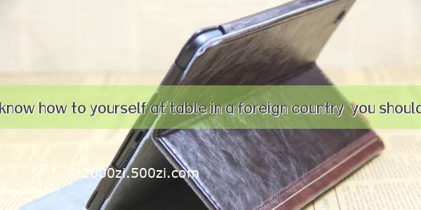 . If you don’t know how to yourself at table in a foreign country  you should copy the hos