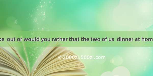 Do you feel like  out or would you rather that the two of us  dinner at home?A. going; to