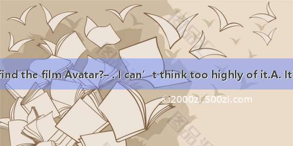– How did you find the film Avatar?– . I can’t think too highly of it.A. It’s really wonde