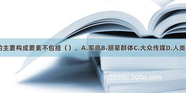 社会环境的主要构成要素不包括（）。A.家庭B.朋辈群体C.大众传媒D.人类行为ABCD