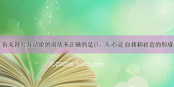 下列选项中 有关符号互动论的说法不正确的是()。A.心灵 自我和社会的形成与发展都以