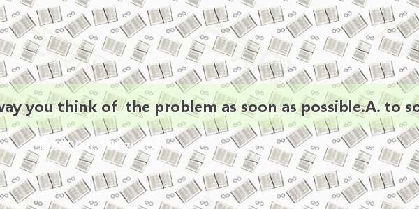 Do tell me the way you think of  the problem as soon as possible.A. to solveB. solvingC. s