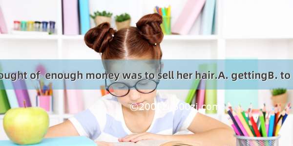 The way she thought of  enough money was to sell her hair.A. gettingB. to getC. and gotD.