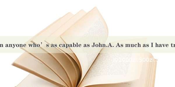 I have never seen anyone who’s as capable as John.A. As much as I have traveledB. Now th