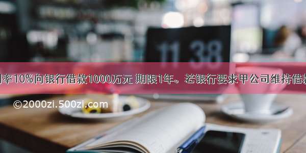 甲公司按年利率10%向银行借款1000万元 期限1年。若银行要求甲公司维持借款金额10%的