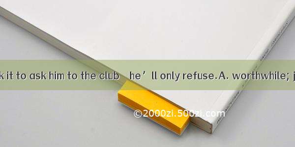 I wouldn’t think it to ask him to the club － he’ll only refuse.A. worthwhile; joinB. worth