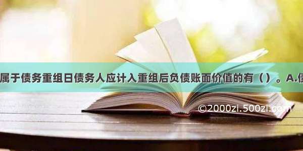 下列各项中 属于债务重组日债务人应计入重组后负债账面价值的有（）。A.债权人同意减