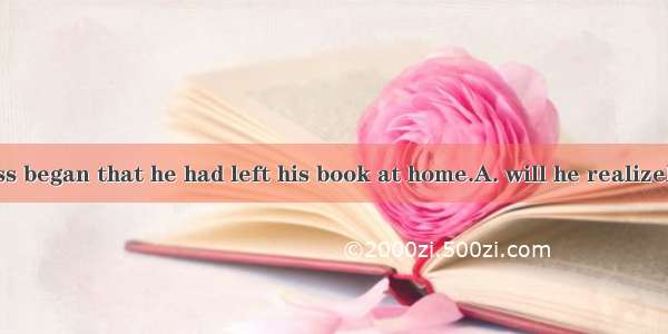 Only when class began that he had left his book at home.A. will he realizeB. he did realiz