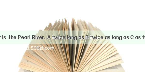 The Yellow River is  the Pearl River. A twice long as B twice as long as C as twice longer