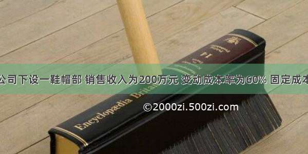 某百货公司下设一鞋帽部 销售收入为200万元 变动成本率为60% 固定成本为30万