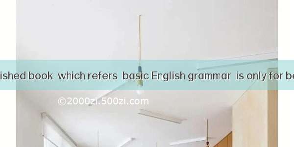 The newly published book  which refers  basic English grammar  is only for beginners. A. a