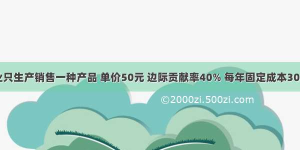 假设某企业只生产销售一种产品 单价50元 边际贡献率40% 每年固定成本300万元 预计