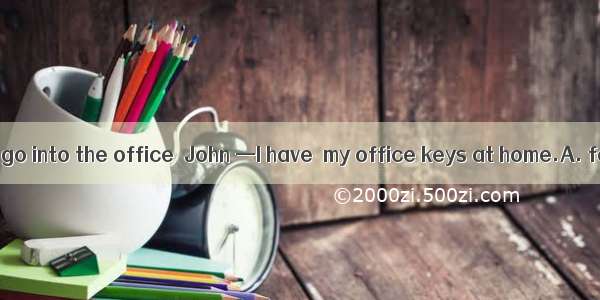 — Why don’t you go into the office  John —I have  my office keys at home.A. forgotB. keptC