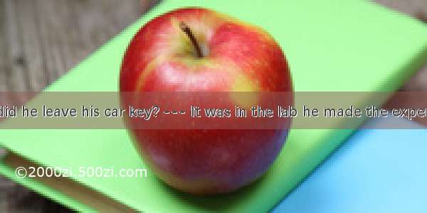 ．--- Where did he leave his car key? --- It was in the lab he made the experiment.A. where