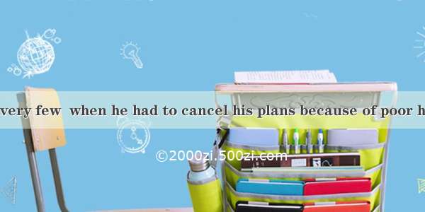 I can remember very few  when he had to cancel his plans because of poor health．A. situati