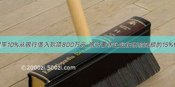 某企业按年利率10%从银行借入款项800万元 银行要求企业按贷款限额的15%保持补偿性余