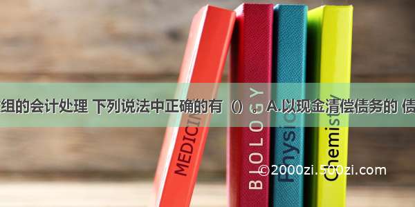 关于债务重组的会计处理 下列说法中正确的有（）。A.以现金清偿债务的 债务人应当将