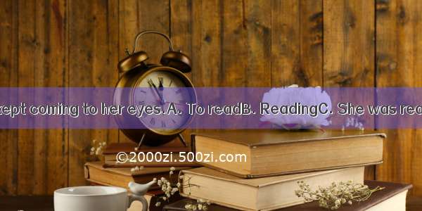 the letter  tears kept coming to her eyes.A. To readB. ReadingC. She was readingD. While
